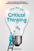 A kritikus gondolkodás művészete: Hogyan alakítsd ki magadnak a lehető legélesebb érvelést? - The Art Of Critical Thinking: How To Build The Sharpest Reasoning Possible For Yourself