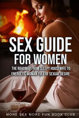 Szexkalauz nőknek: Útiterv az álmos háziasszonyból a szexuális vágyakozással teli, energikus nővé váláshoz - Sex Guide For Women: The Roadmap From Sleepy Housewife to Energetic Woman Full of Sexual Desire