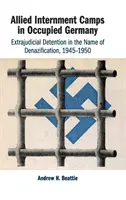 Szövetséges internálótáborok a megszállt Németországban: Bíróságon kívüli fogva tartás a nácizás nevében, 1945-1950 - Allied Internment Camps in Occupied Germany: Extrajudicial Detention in the Name of Denazification, 1945-1950