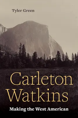 Carleton Watkins: Watkins: Making the West American - Carleton Watkins: Making the West American