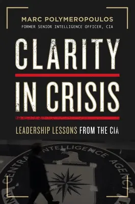 Világosság a válságban: Vezetői leckék a CIA-tól - Clarity in Crisis: Leadership Lessons from the CIA