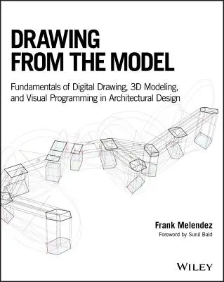 Drawing from the Model: A digitális rajzolás, a 3D modellezés és a vizuális programozás alapjai az építészeti tervezésben - Drawing from the Model: Fundamentals of Digital Drawing, 3D Modeling, and Visual Programming in Architectural Design