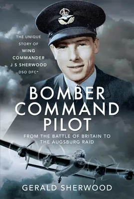 Bombázó parancsnokság pilótája: J S Sherwood Dso, Dfc* szárnyparancsnok egyedülálló története. - Bomber Command Pilot: From the Battle of Britain to the Augsburg Raid: The Unique Story of Wing Commander J S Sherwood Dso, Dfc*