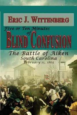 Öt-tíz perc vak zűrzavar: A dél-karolinai Aiken-i csata, 1865. február 11. - Five or Ten Minutes of Blind Confusion: The Battle of Aiken, South Carolina, February 11, 1865