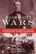 William Walker háborúi: Hogyan próbálta meg egy ember amerikai magánhadserege meghódítani Mexikót, Nicaraguát és Hondurast? - William Walker's Wars: How One Man's Private American Army Tried to Conquer Mexico, Nicaragua, and Honduras