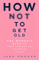 Hogyan ne öregedjünk meg: Egy nő törekvése, hogy átvegye az öregedési folyamat irányítását - How Not to Get Old: One Woman's Quest to Take Control of the Ageing Process