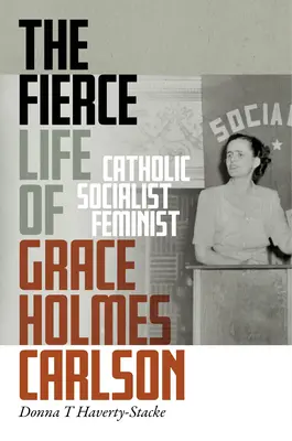 Grace Holmes Carlson vad élete: Feminista, katolikus, szocialista, szocialista - The Fierce Life of Grace Holmes Carlson: Catholic, Socialist, Feminist