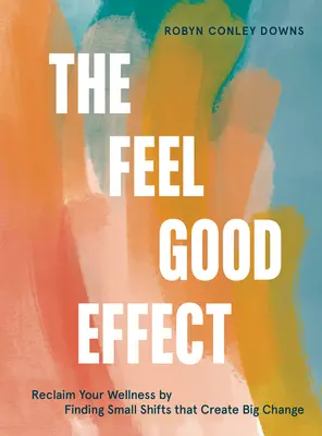A jó érzés hatása: Visszaszerezd a jólétedet a nagy változást eredményező kis változtatások megtalálásával - The Feel Good Effect: Reclaim Your Wellness by Finding Small Shifts That Create Big Change