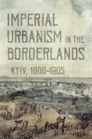 Birodalmi urbanizmus a határvidéken: Kijev, 1800-1905 - Imperial Urbanism in the Borderlands: Kyiv, 1800-1905