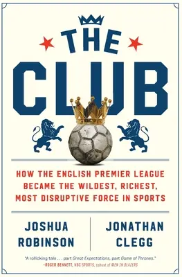 A klub: Hogyan lett az angol Premier League a sport legvadabb, leggazdagabb, legmegrendítőbb ereje - The Club: How the English Premier League Became the Wildest, Richest, Most Disruptive Force in Sports