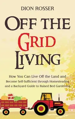 Off the Grid Living: Hogyan élhetsz a földből és válhatsz önellátóvá az otthonteremtés és a háztáji útmutató az emelt ágyas kertekhez - Off the Grid Living: How You Can Live Off the Land and Become Self-Sufficient through Homesteading and a Backyard Guide to Raised Bed Garde