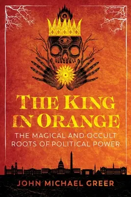 A király narancsban: A politikai hatalom mágikus és okkult gyökerei - The King in Orange: The Magical and Occult Roots of Political Power