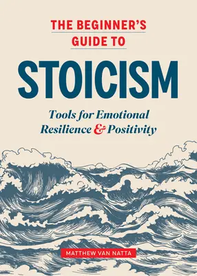 A sztoicizmus kezdőknek szóló útmutatója: Eszközök az érzelmi ellenálló képességhez és a pozitivitáshoz - The Beginner's Guide to Stoicism: Tools for Emotional Resilience and Positivity