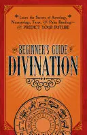 A kezdők útmutatója a jósláshoz: Ismerje meg az asztrológia, a számmisztika, a tarot és a tenyérjóslás titkait - és jósolja meg a jövőjét - The Beginner's Guide to Divination: Learn the Secrets of Astrology, Numerology, Tarot, and Palm Reading--And Predict Your Future