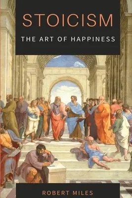 A sztoicizmus - A boldogság művészete: Hogyan hagyjuk abba a félelmet és kezdjünk el élni - Stoicism-The Art of Happiness: How to Stop Fearing and Start living