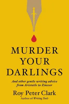 Murder Your Darlings: És más szelíd írói tanácsok Arisztotelésztől Zinsserig - Murder Your Darlings: And Other Gentle Writing Advice from Aristotle to Zinsser