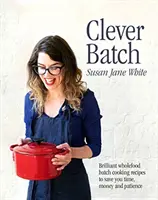 Clever Batch - Briliáns főzési receptek, amelyekkel időt, pénzt és türelmet takaríthat meg - Clever Batch - Brilliant batch cooking recipes to save you time, money and patience