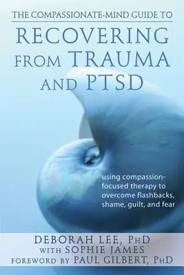 The Compassionate-Mind Guide to Recovering from Trauma and Ptsd: Using Compassion-Focused Therapy to Overcome Flashbacks, Shame, Guilt, and Fear