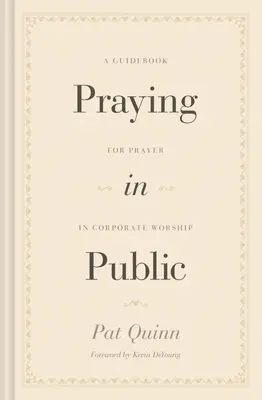 Praying in Public: Útmutató a közösségi istentiszteleten való imádkozáshoz - Praying in Public: A Guidebook for Prayer in Corporate Worship