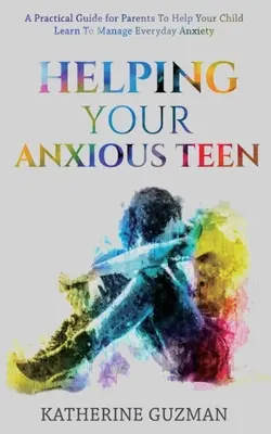 Segítség a szorongó tinédzserednek: A Practical Guide for Parents To Help Your Child Learn To Manage Everyday Anxiety - Helping Your Anxious Teen: A Practical Guide For Parents To Help Your Child Learn To Manage Everyday Anxiety