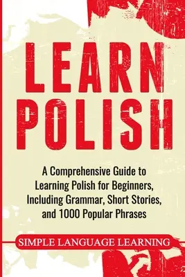 Lengyelül tanulni: Nyelvtan, rövid történetek és 1000 népszerű kifejezéssel. - Learn Polish: A Comprehensive Guide to Learning Polish for Beginners, Including Grammar, Short Stories and 1000 Popular Phrases