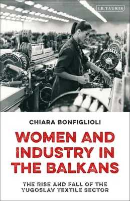 Nők és ipar a Balkánon: A jugoszláv textilipar felemelkedése és bukása - Women and Industry in the Balkans: The Rise and Fall of the Yugoslav Textile Sector