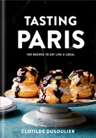 Párizs kóstolója: 100 recept, hogy úgy egyél, mint egy helybéli: Szakácskönyv - Tasting Paris: 100 Recipes to Eat Like a Local: A Cookbook