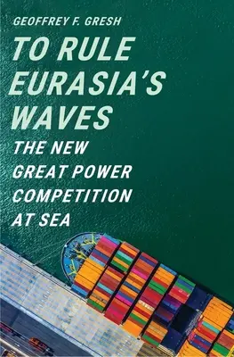 Eurázsia hullámain uralkodni: Az új nagyhatalmi verseny a tengeren - To Rule Eurasia's Waves: The New Great Power Competition at Sea