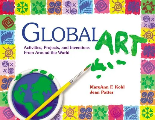 Globális művészet: Tevékenységek, projektek és találmányok a világ minden tájáról - Global Art: Activities, Projects, and Inventions from Around the World