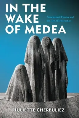 Médeia nyomában: A neoklasszikus színház és a pusztítás művészete - In the Wake of Medea: Neoclassical Theater and the Arts of Destruction