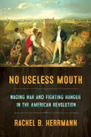 Nincs haszontalan szájtépés: Waging War and Fighting Hunger in the American Revolution (Háború és éhség elleni küzdelem az amerikai forradalomban) - No Useless Mouth: Waging War and Fighting Hunger in the American Revolution