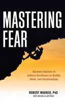 A félelem uralása: Az érzelmek hasznosítása a kiválóság eléréséhez a munkában, az egészségben és a kapcsolatokban - Mastering Fear: Harnessing Emotion to Achieve Excellence in Work, Health and Relationships