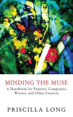 A múzsák figyelése: Kézikönyv festőknek, zeneszerzőknek, íróknak és más alkotóknak - Minding the Muse: A Handbook for Painters, Composers, Writers, and Other Creators