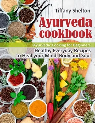 Ayurveda szakácskönyv: Egészséges mindennapi receptek az elme, a test és a lélek gyógyítására. Ayurvédikus főzés kezdőknek - Ayurveda Cookbook: Healthy Everyday Recipes to Heal your Mind, Body, and Soul. Ayurvedic Cooking for Beginners