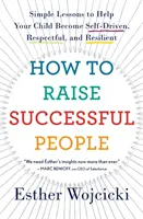 Hogyan neveljünk sikeres embereket: Egyszerű leckék, amelyek segítenek gyermekének önfejűvé, tiszteletreméltóvá és rugalmasabbá válni. - How to Raise Successful People: Simple Lessons to Help Your Child Become Self-Driven, Respectful, and Resilient