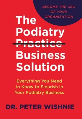 The Podiatry Practice Business Solution: Minden, amit tudnia kell ahhoz, hogy a lábgyógyászati vállalkozásában felvirágozzon - The Podiatry Practice Business Solution: Everything You Need to Know to Flourish in Your Podiatry Business