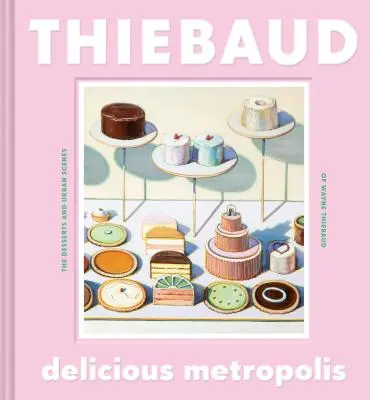 Ízletes metropolisz: The Desserts and Urban Scenes of Wayne Thiebaud (Fine Art Book, California Artist Gift Book, Book of Cityscapes and Sw - Delicious Metropolis: The Desserts and Urban Scenes of Wayne Thiebaud (Fine Art Book, California Artist Gift Book, Book of Cityscapes and Sw