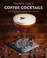 A kávékoktélok művészete és mestersége: Több mint 80 recept a kávé és a likőr keveréséhez - The Art & Craft of Coffee Cocktails: Over 80 Recipes for Mixing Coffee and Liquor