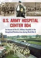 U.S. Army Hospital Center 804 - Az amerikai katonai kórházak beszámolója a shropshire/flintshire-i térségben a második világháború idején - U.S. Army Hospital Center 804 - An Account of the U.S. Military Hospitals in the Shropshire/Flintshire Area during World War II