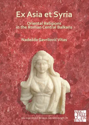 Ex Asia Et Syria: Keleti vallások a római kori Közép-Balkánon - Ex Asia Et Syria: Oriental Religions in the Roman Central Balkans