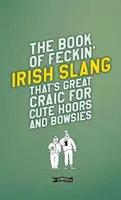 A Feckin' ír szleng könyve, amely nagyszerű móka a cuki kurváknak és a bólogatóknak - The Book of Feckin' Irish Slang That's Great Craic for Cute Hoors and Bowsies