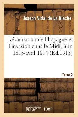 L'vacuation de l'Espagne Et l'Invasion Dans Le MIDI, Juin 1813-Avril 1814 2. kötet - L'vacuation de l'Espagne Et l'Invasion Dans Le MIDI, Juin 1813-Avril 1814 Tome 2