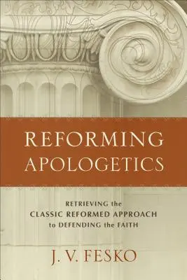 Az apologetika reformja: A hit védelmének klasszikus református megközelítésének visszaszerzése - Reforming Apologetics: Retrieving the Classic Reformed Approach to Defending the Faith