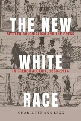 Az új fehér faj: telepes gyarmatosítás és a sajtó Francia Algériában, 1860-1914 - The New White Race: Settler Colonialism and the Press in French Algeria, 1860-1914