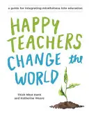 A boldog tanárok megváltoztatják a világot: Útmutató a tudatosság műveléséhez az oktatásban - Happy Teachers Change the World: A Guide for Cultivating Mindfulness in Education