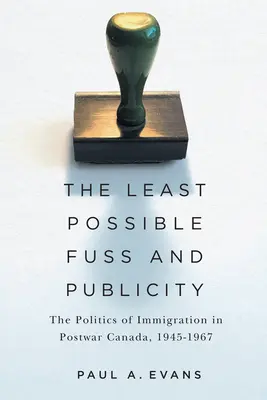 A lehető legkisebb felhajtás és nyilvánosság: A bevándorlás politikája a háború utáni Kanadában, 1945-1967 - The Least Possible Fuss and Publicity: The Politics of Immigration in Postwar Canada, 1945-1967