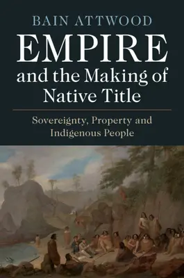 Empire and the Making of Native Title: Sovereignty, Property and Indigenous People