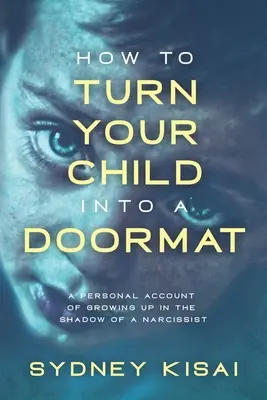 Hogyan változtassuk a gyermekünket lábtörlővé: Személyes beszámoló arról, hogyan nőttem fel egy nárcisztikus árnyékában - How to Turn Your Child into a Doormat: A Personal Account of Growing up in the Shadow of a Narcissist
