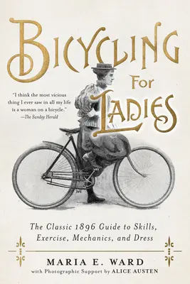 Kerékpározás hölgyeknek: A klasszikus 1896-os útmutató a készségekről, a gyakorlásról, a mechanikáról és az öltözködésről - Bicycling for Ladies: The Classic 1896 Guide to Skills, Exercise, Mechanics, and Dress