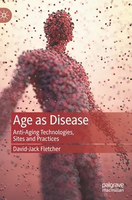 Az életkor mint betegség: Anti-Aging technológiák, helyszínek és gyakorlatok - Age as Disease: Anti-Aging Technologies, Sites and Practices